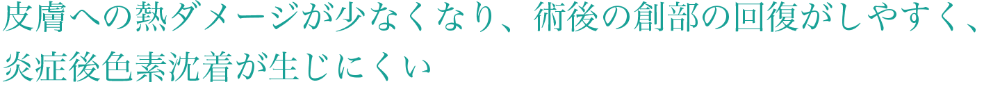 皮膚への熱ダメージが少なくなり、術後の創部の回復がしやすく、炎症後色素沈着が生じにくい